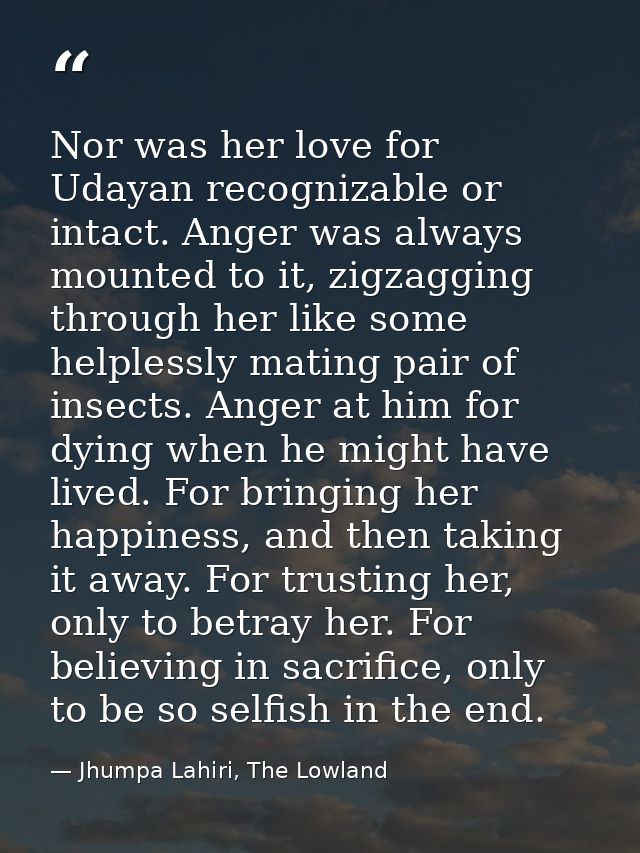 Nor was her love for Udayan recognizable or intact. Anger was always mounted to it, zigzagging through her like some hel — Jhumpa Lahiri, The Lowland