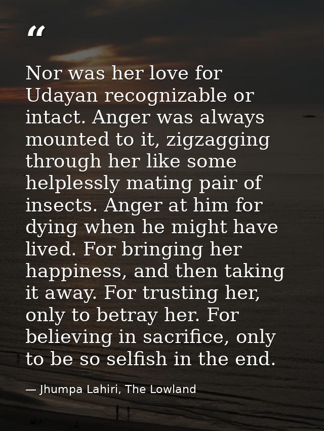 Nor was her love for Udayan recognizable or intact. Anger was always mounted to it, zigzagging through her like some hel — Jhumpa Lahiri, The Lowland