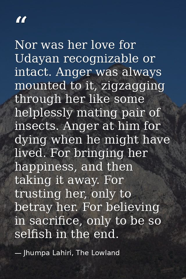 Nor was her love for Udayan recognizable or intact. Anger was always mounted to it, zigzagging through her like some hel — Jhumpa Lahiri, The Lowland