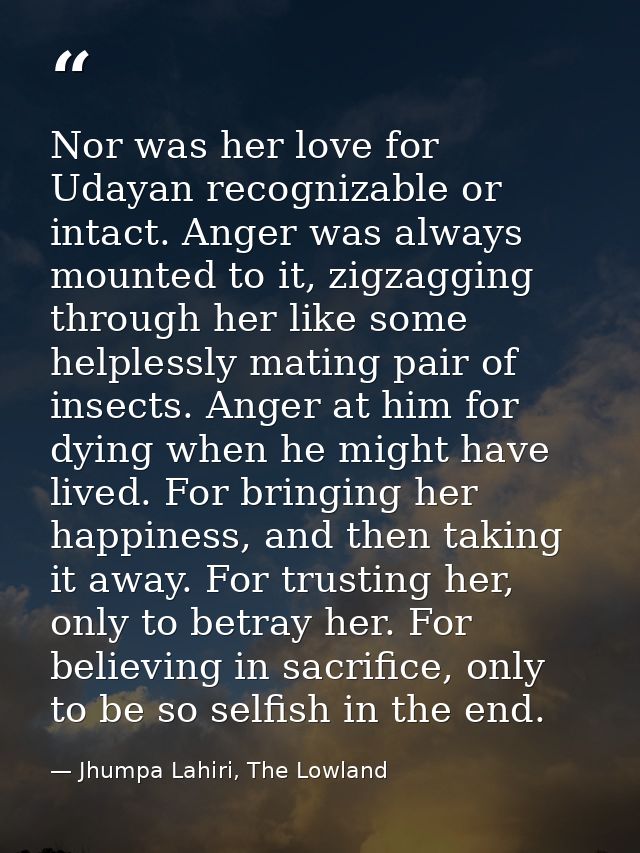 Nor was her love for Udayan recognizable or intact. Anger was always mounted to it, zigzagging through her like some hel — Jhumpa Lahiri, The Lowland