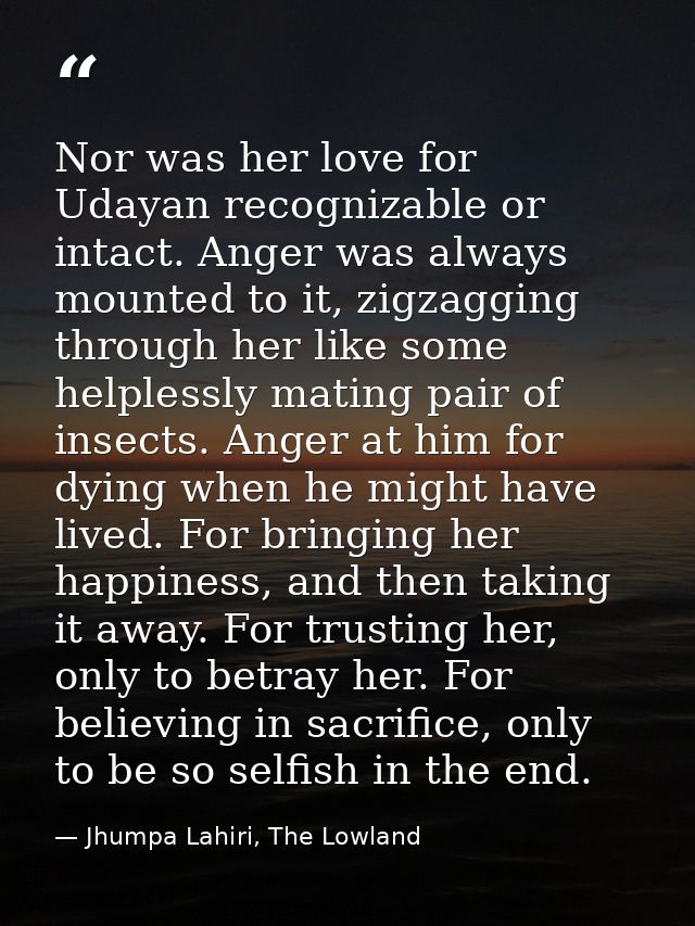 Nor was her love for Udayan recognizable or intact. Anger was always mounted to it, zigzagging through her like some hel — Jhumpa Lahiri, The Lowland
