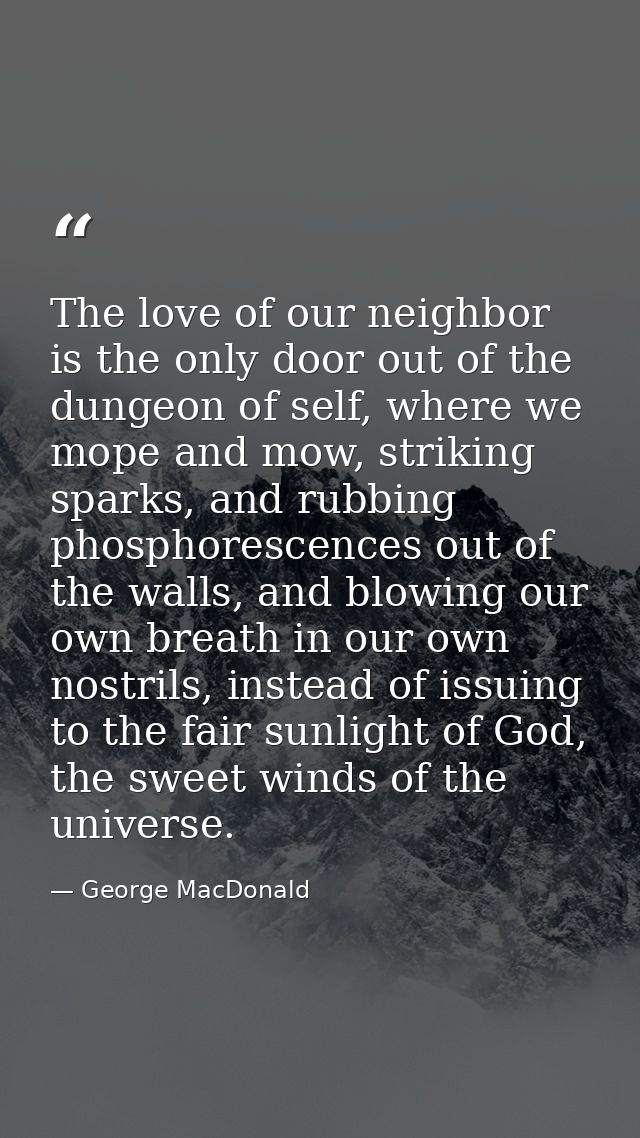 The love of our neighbor is the only door out of the dungeon of self, where we mope and mow, striking sparks, and rubbin — George MacDonald