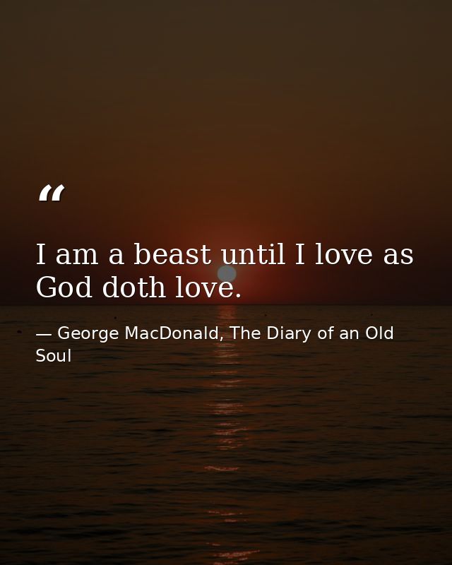 I am a beast until I love as God doth love. — George MacDonald, The Diary of an Old Soul