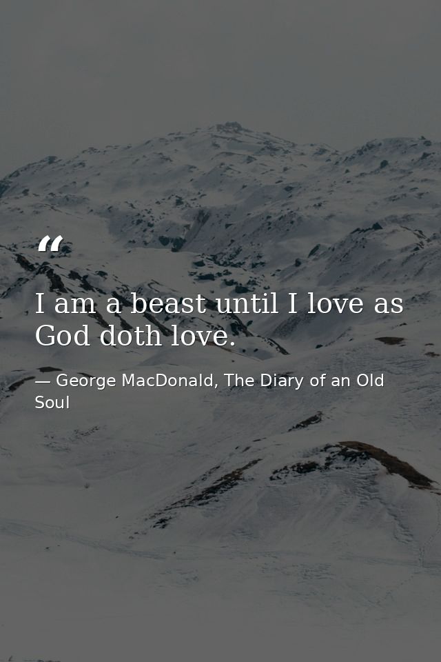 I am a beast until I love as God doth love. — George MacDonald, The Diary of an Old Soul
