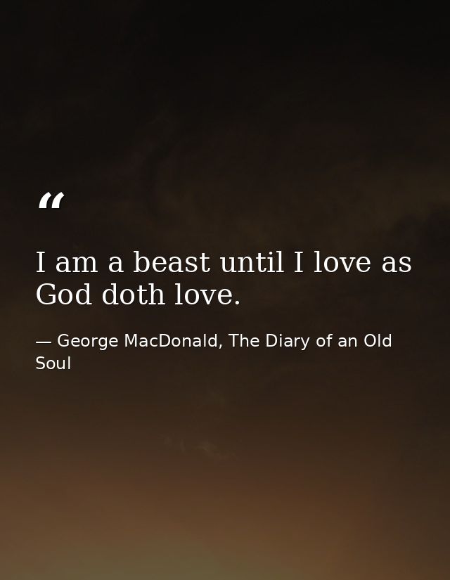 I am a beast until I love as God doth love. — George MacDonald, The Diary of an Old Soul