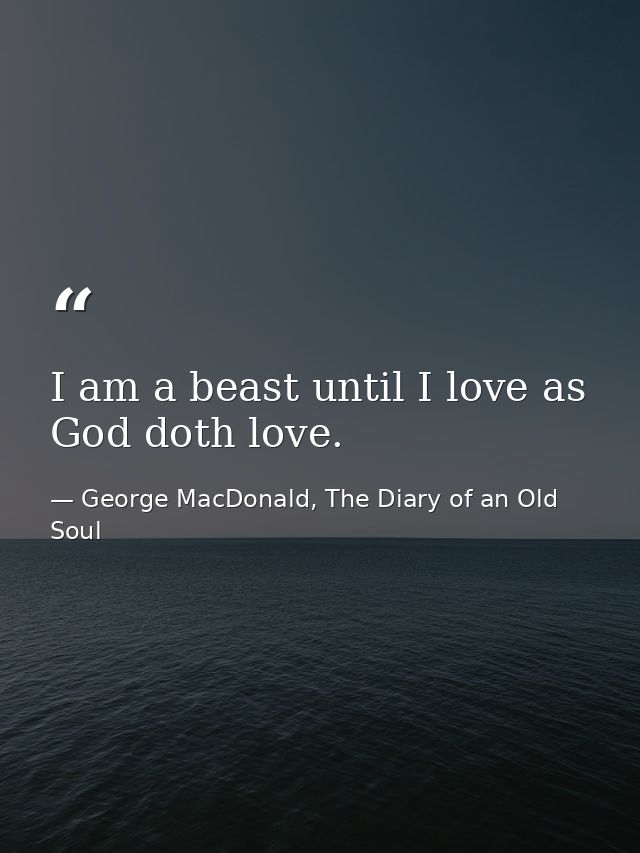 I am a beast until I love as God doth love. — George MacDonald, The Diary of an Old Soul
