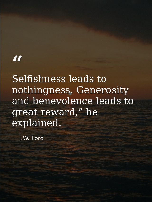 Selfishness leads to nothingness. Generosity and benevolence leads to great reward,” he explained. — J.W. Lord