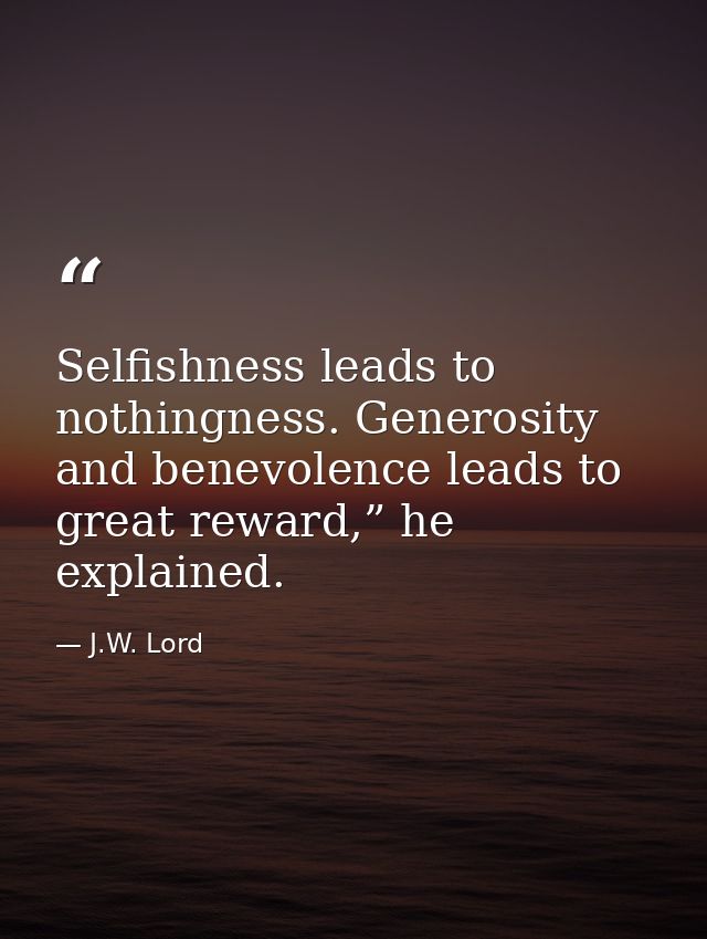 Selfishness leads to nothingness. Generosity and benevolence leads to great reward,” he explained. — J.W. Lord