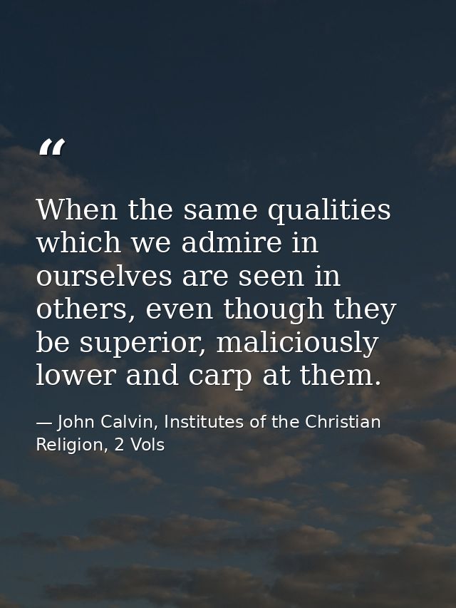 When the same qualities which we admire in ourselves are seen in others, even though they be superior, maliciously lower — John Calvin, Institutes of the Christian Religion, 2 Vols