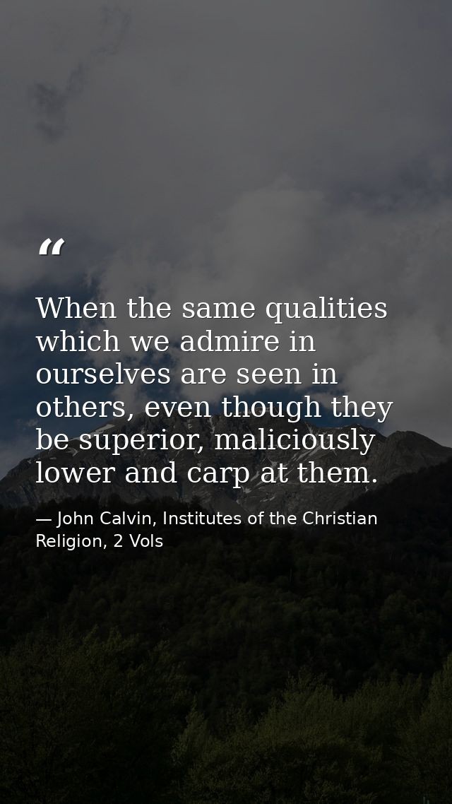 When the same qualities which we admire in ourselves are seen in others, even though they be superior, maliciously lower — John Calvin, Institutes of the Christian Religion, 2 Vols