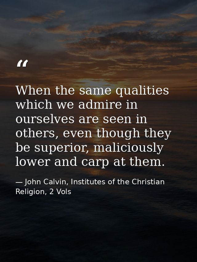 When the same qualities which we admire in ourselves are seen in others, even though they be superior, maliciously lower — John Calvin, Institutes of the Christian Religion, 2 Vols