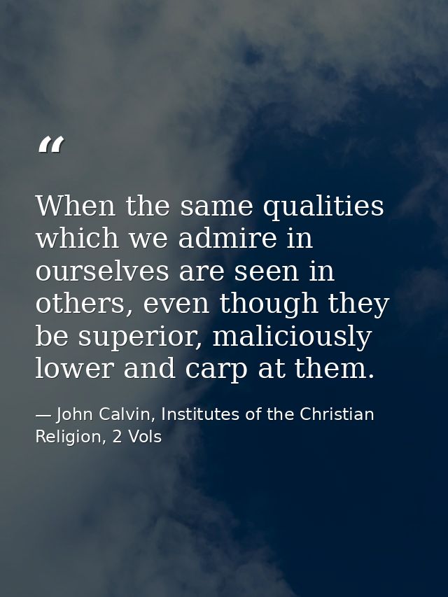 When the same qualities which we admire in ourselves are seen in others, even though they be superior, maliciously lower — John Calvin, Institutes of the Christian Religion, 2 Vols