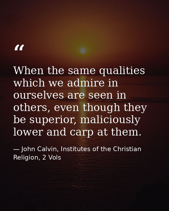 When the same qualities which we admire in ourselves are seen in others, even though they be superior, maliciously lower — John Calvin, Institutes of the Christian Religion, 2 Vols