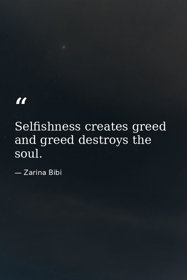 Selfishness creates greed and greed destroys the soul. — Zarina Bibi