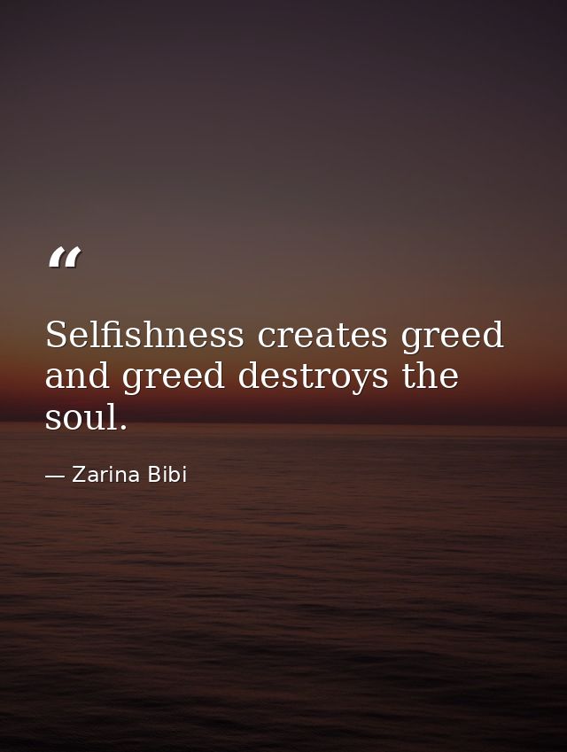 Selfishness creates greed and greed destroys the soul. — Zarina Bibi