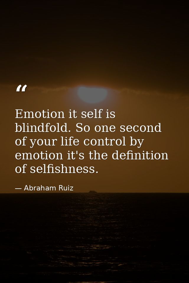Emotion it self is blindfold. So one second of your life control by emotion it's the definition of selfishness. — Abraham Ruiz