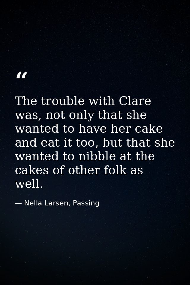 The trouble with Clare was, not only that she wanted to have her cake and eat it too, but that she wanted to nibble at t — Nella Larsen, Passing
