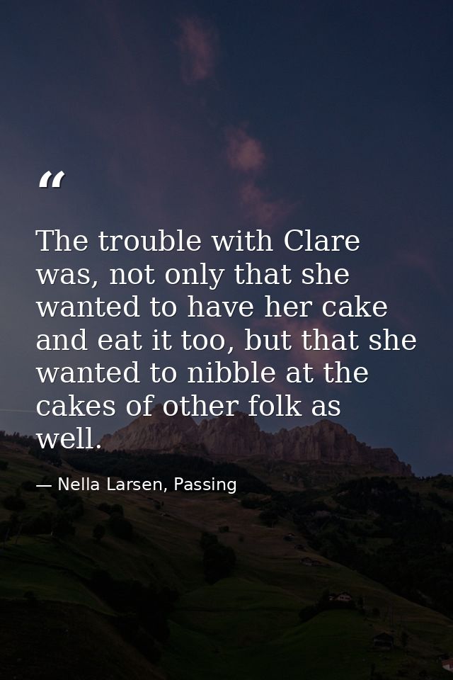 The trouble with Clare was, not only that she wanted to have her cake and eat it too, but that she wanted to nibble at t — Nella Larsen, Passing