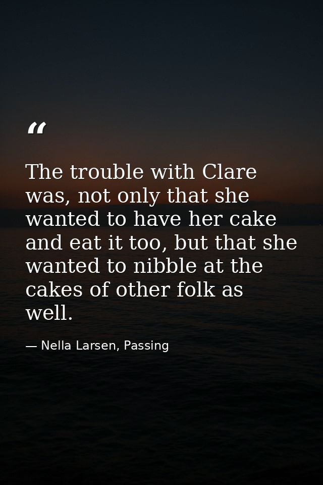 The trouble with Clare was, not only that she wanted to have her cake and eat it too, but that she wanted to nibble at t — Nella Larsen, Passing