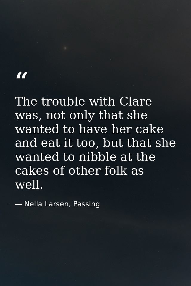The trouble with Clare was, not only that she wanted to have her cake and eat it too, but that she wanted to nibble at t — Nella Larsen, Passing