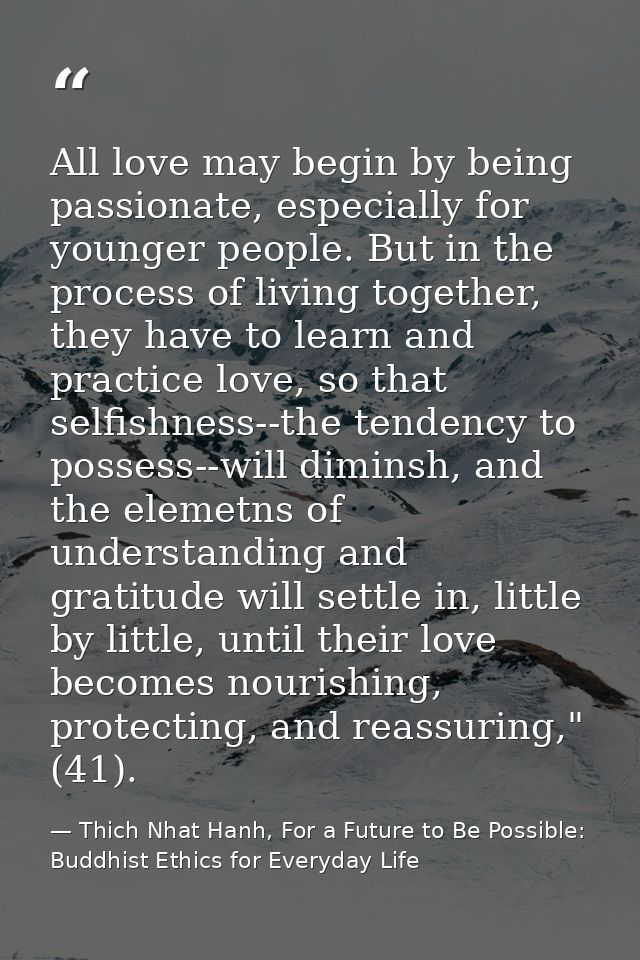 All love may begin by being passionate, especially for younger people. But in the process of living together, they have  — Thich Nhat Hanh, For a Future to Be Possible: Buddhist Ethics for Everyday Life