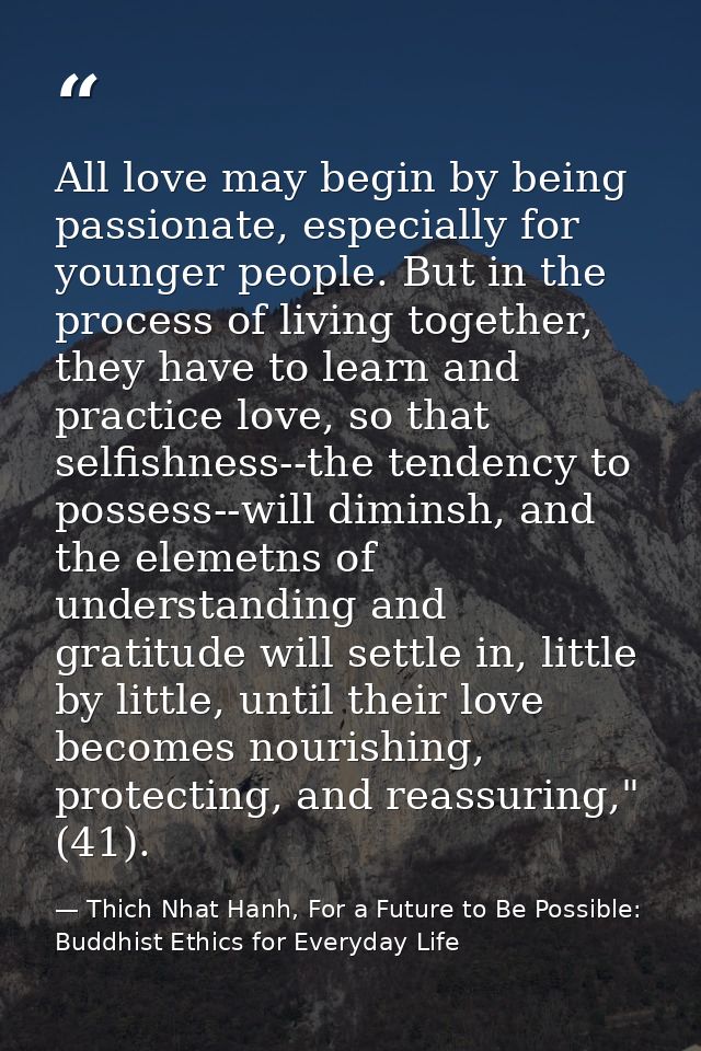 All love may begin by being passionate, especially for younger people. But in the process of living together, they have  — Thich Nhat Hanh, For a Future to Be Possible: Buddhist Ethics for Everyday Life