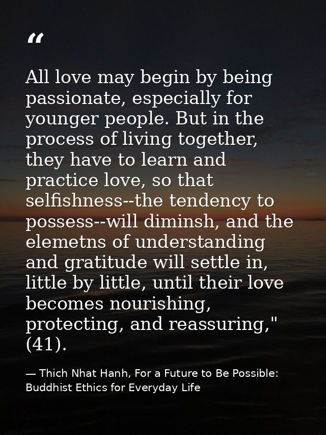 All love may begin by being passionate, especially for younger people. But in the process of living together, they have  — Thich Nhat Hanh, For a Future to Be Possible: Buddhist Ethics for Everyday Life