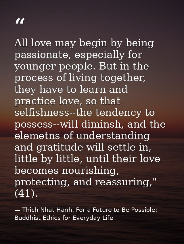 All love may begin by being passionate, especially for younger people. But in the process of living together, they have  — Thich Nhat Hanh, For a Future to Be Possible: Buddhist Ethics for Everyday Life