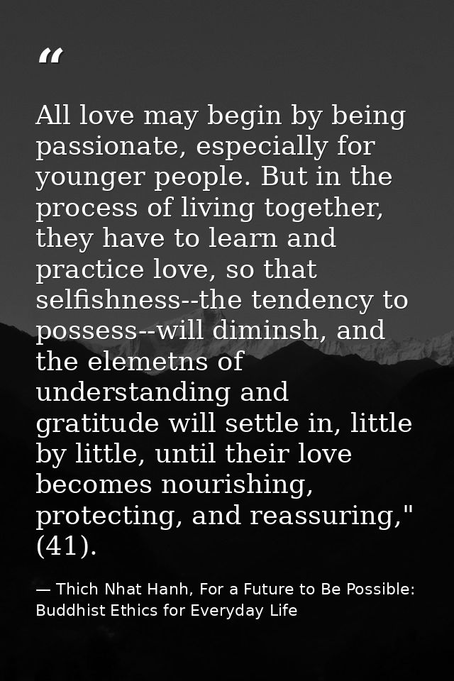 All love may begin by being passionate, especially for younger people. But in the process of living together, they have  — Thich Nhat Hanh, For a Future to Be Possible: Buddhist Ethics for Everyday Life