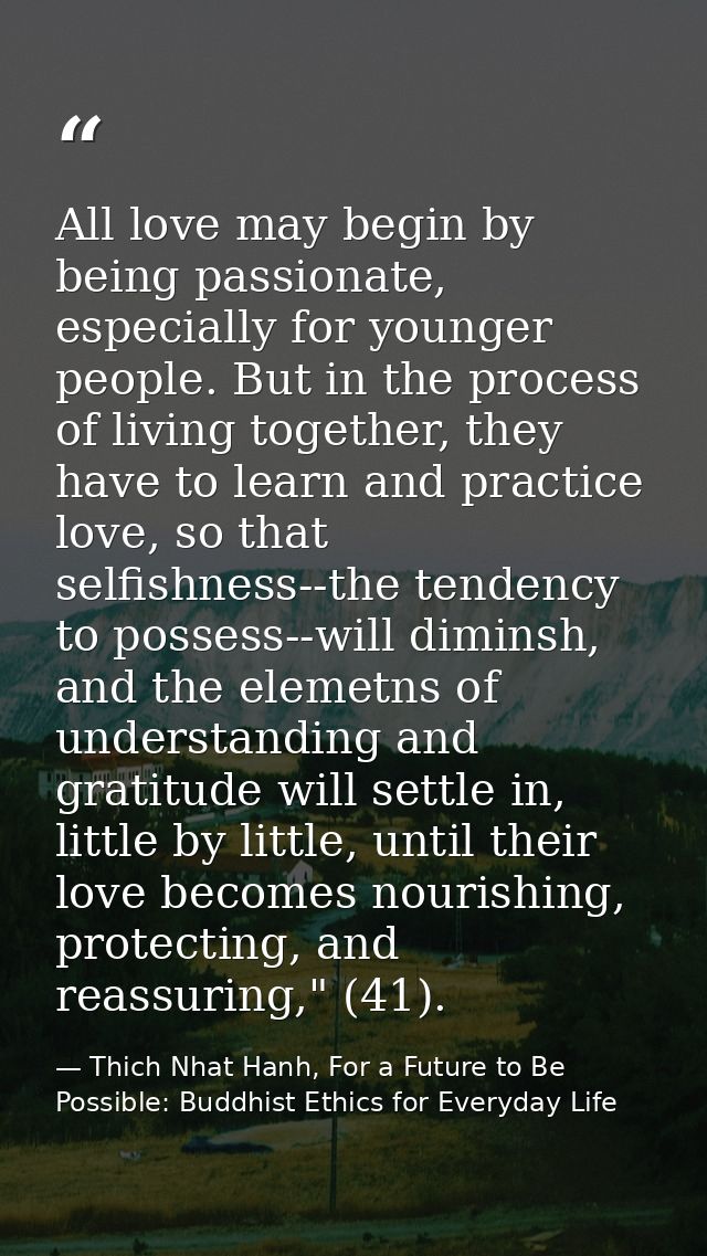 All love may begin by being passionate, especially for younger people. But in the process of living together, they have  — Thich Nhat Hanh, For a Future to Be Possible: Buddhist Ethics for Everyday Life