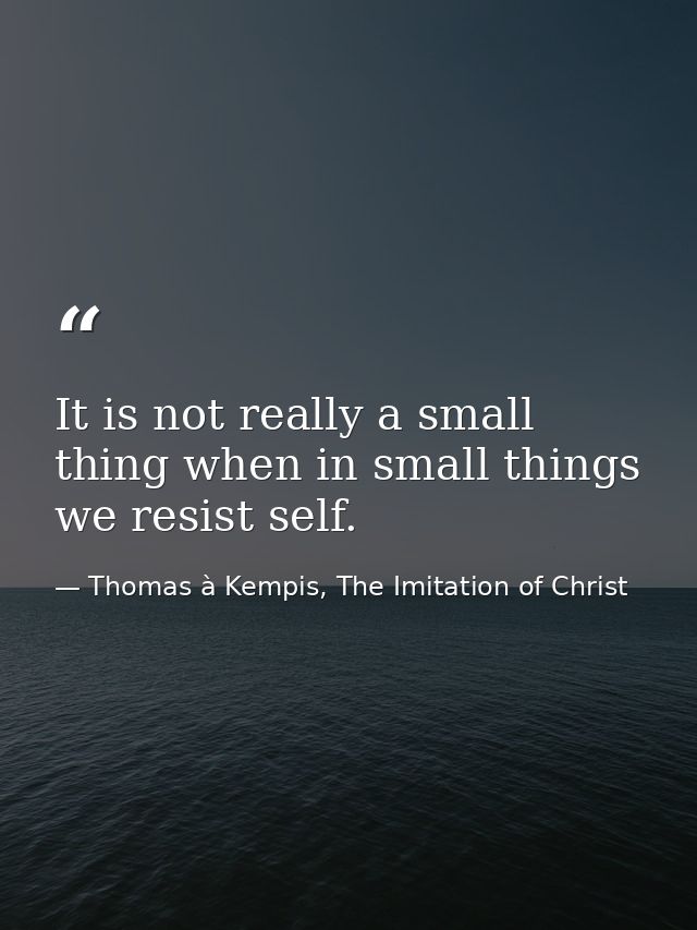 It is not really a small thing when in small things we resist self. — Thomas à Kempis, The Imitation of Christ