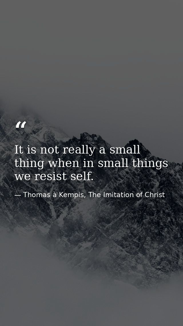 It is not really a small thing when in small things we resist self. — Thomas à Kempis, The Imitation of Christ