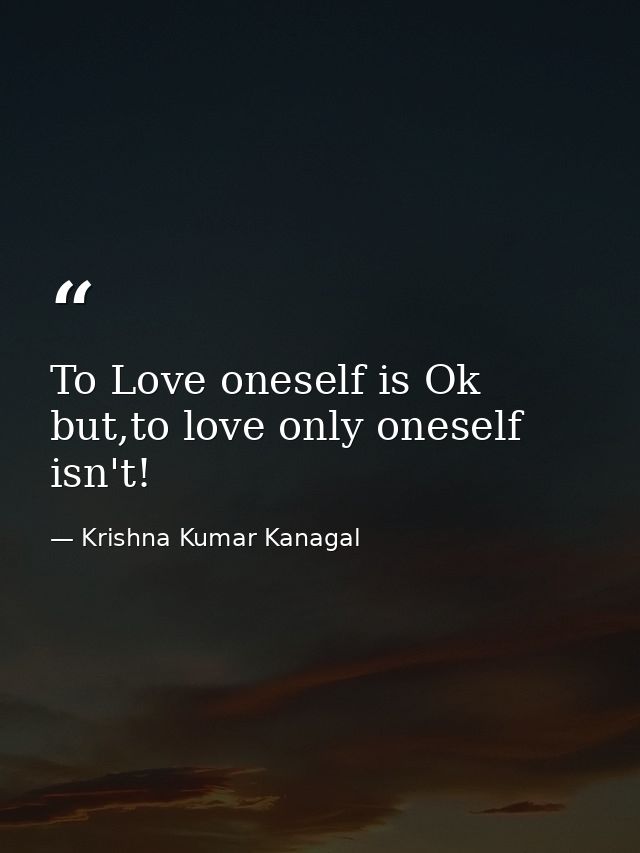 To Love oneself is Ok but,to love only oneself isn't! — Krishna Kumar Kanagal