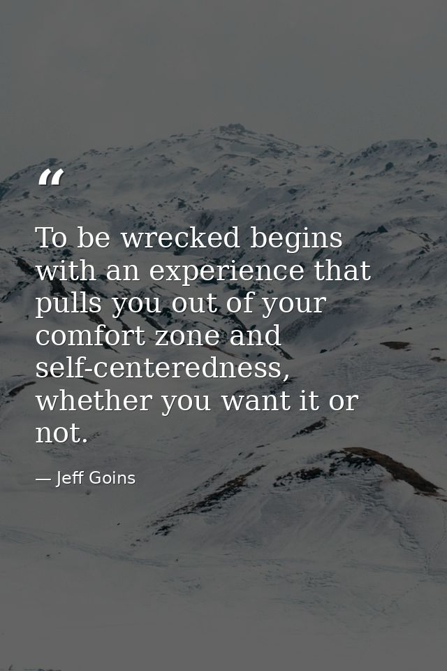To be wrecked begins with an experience that pulls you out of your comfort zone and self-centeredness, whether you want  — Jeff Goins
