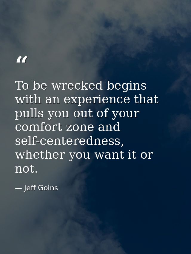 To be wrecked begins with an experience that pulls you out of your comfort zone and self-centeredness, whether you want  — Jeff Goins