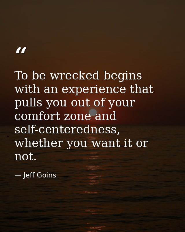 To be wrecked begins with an experience that pulls you out of your comfort zone and self-centeredness, whether you want  — Jeff Goins