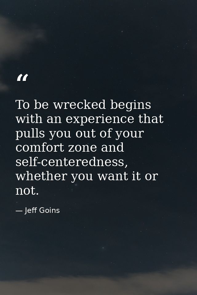 To be wrecked begins with an experience that pulls you out of your comfort zone and self-centeredness, whether you want  — Jeff Goins