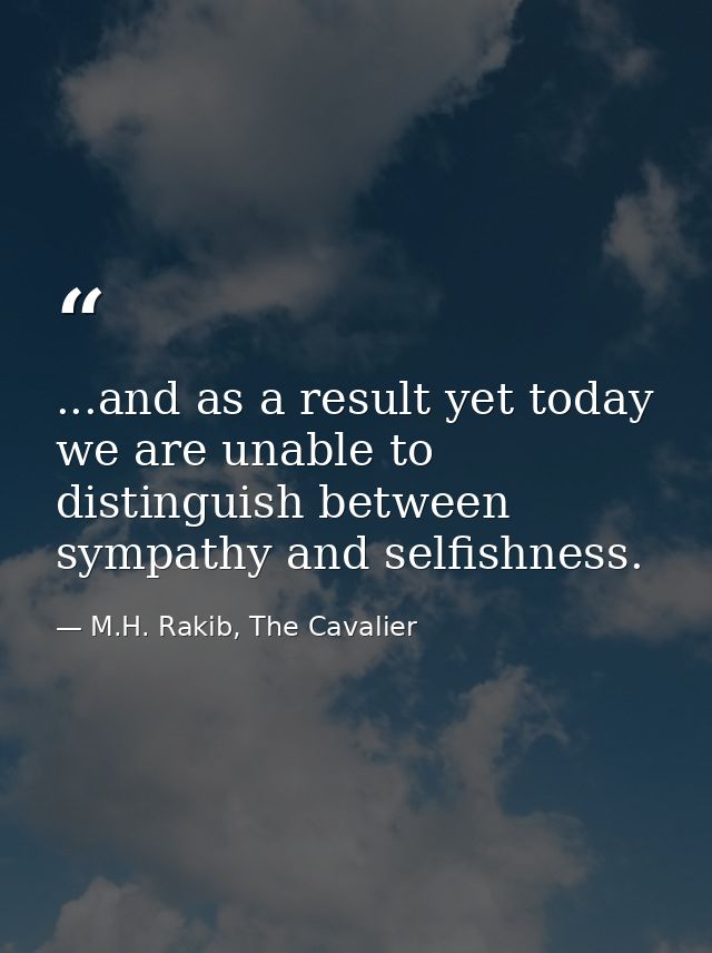 ...and as a result yet today we are unable to distinguish between sympathy and selfishness. — M.H. Rakib, The Cavalier