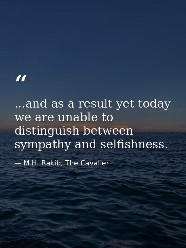 ...and as a result yet today we are unable to distinguish between sympathy and selfishness. — M.H. Rakib, The Cavalier