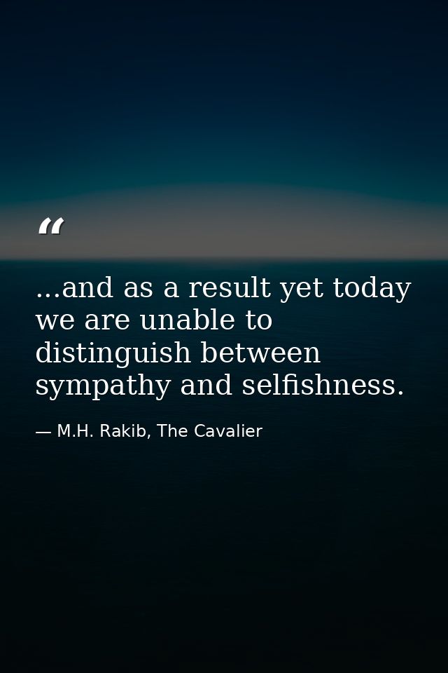 ...and as a result yet today we are unable to distinguish between sympathy and selfishness. — M.H. Rakib, The Cavalier