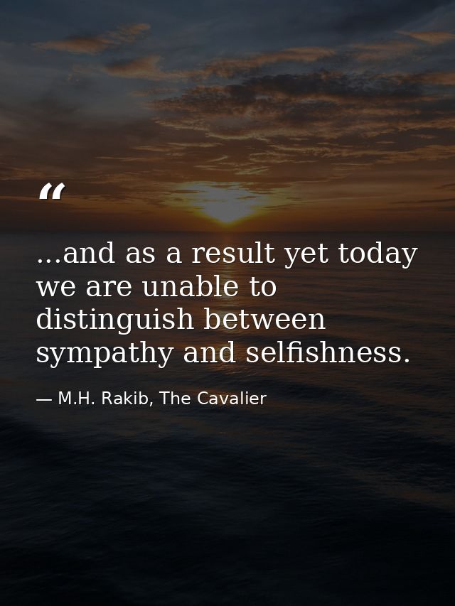 ...and as a result yet today we are unable to distinguish between sympathy and selfishness. — M.H. Rakib, The Cavalier
