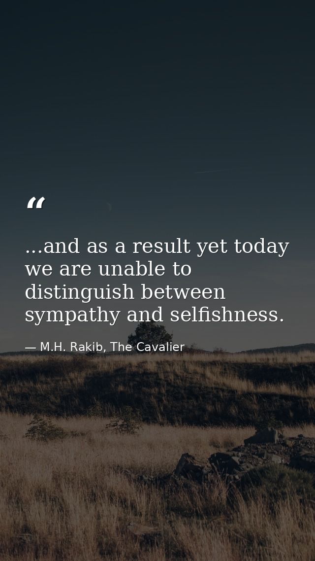 ...and as a result yet today we are unable to distinguish between sympathy and selfishness. — M.H. Rakib, The Cavalier