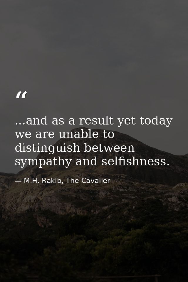 ...and as a result yet today we are unable to distinguish between sympathy and selfishness. — M.H. Rakib, The Cavalier