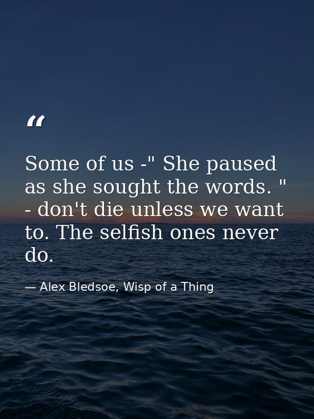 Some of us -" She paused as she sought the words. " - don't die unless we want to. The selfish ones never do. — Alex Bledsoe, Wisp of a Thing