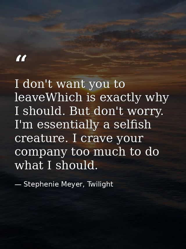 I don't want you to leaveWhich is exactly why I should. But don't worry. I'm essentially a selfish creature. I crave you — Stephenie Meyer, Twilight