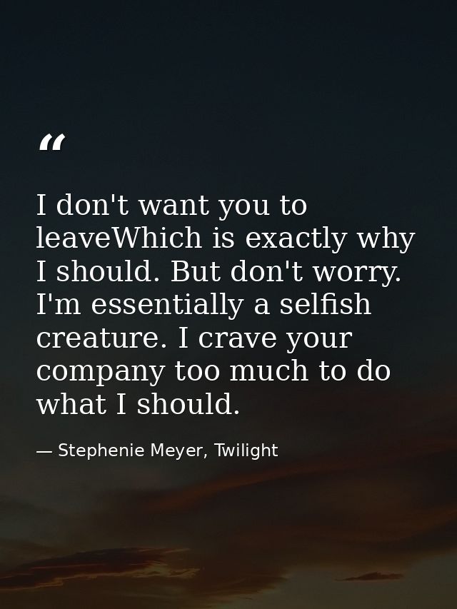 I don't want you to leaveWhich is exactly why I should. But don't worry. I'm essentially a selfish creature. I crave you — Stephenie Meyer, Twilight