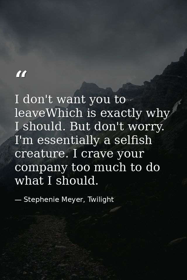 I don't want you to leaveWhich is exactly why I should. But don't worry. I'm essentially a selfish creature. I crave you — Stephenie Meyer, Twilight
