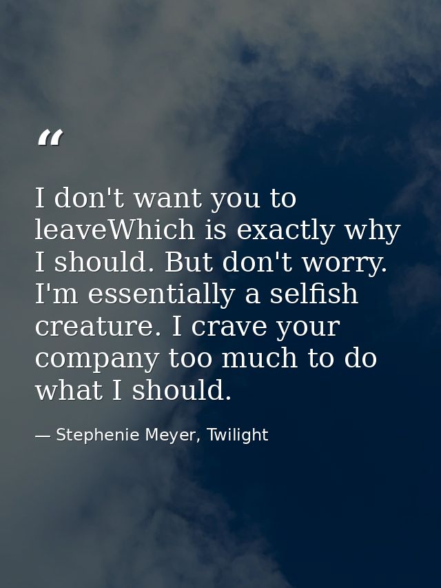 I don't want you to leaveWhich is exactly why I should. But don't worry. I'm essentially a selfish creature. I crave you — Stephenie Meyer, Twilight