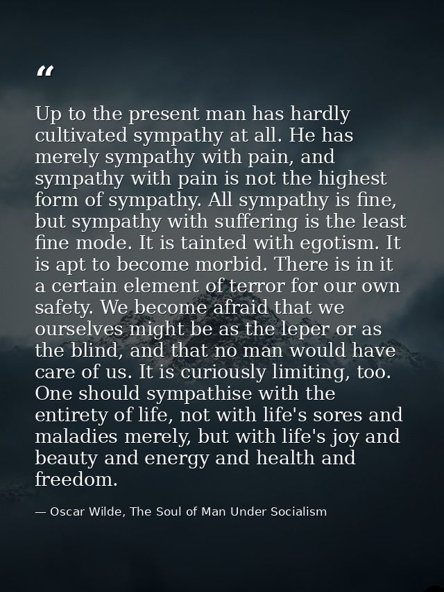 Up to the present man has hardly cultivated sympathy at all. He has merely sympathy with pain, and sympathy with pain is — Oscar Wilde, The Soul of Man Under Socialism