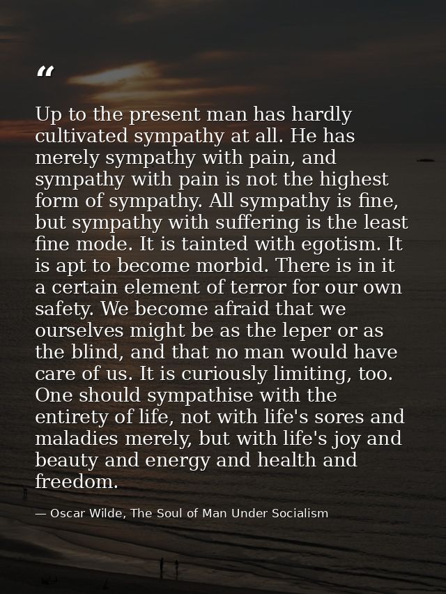 Up to the present man has hardly cultivated sympathy at all. He has merely sympathy with pain, and sympathy with pain is — Oscar Wilde, The Soul of Man Under Socialism